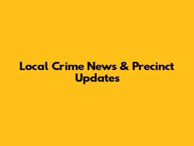 Local Crime News & Precinct Updates