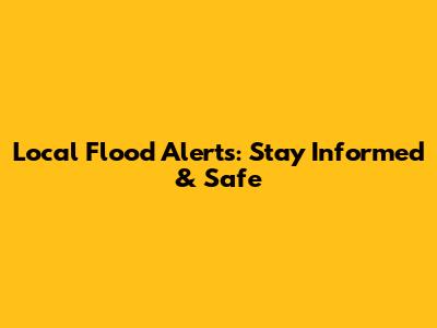 Local Flood Alerts: Stay Informed & Safe