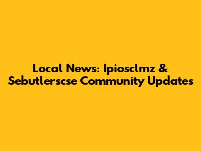 Local News: Ipiosclmz & Sebutlerscse Community Updates