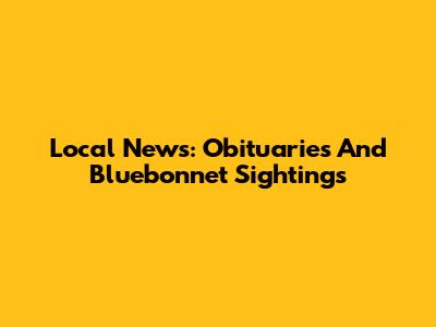 Local News: Obituaries And Bluebonnet Sightings