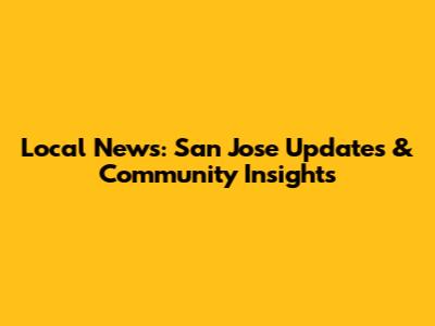 Local News: San Jose Updates & Community Insights
