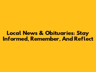 Local News & Obituaries: Stay Informed, Remember, And Reflect