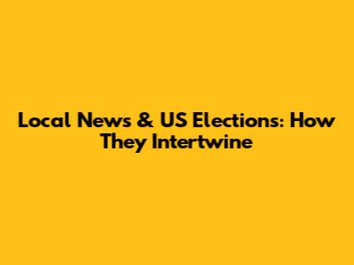 Local News & US Elections: How They Intertwine