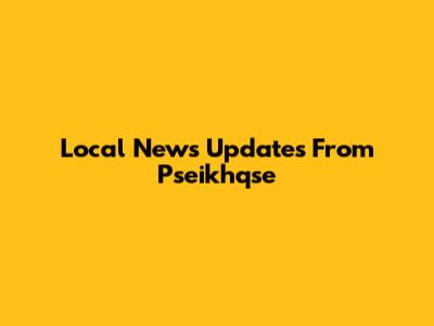Local News Updates From Pseikhqse
