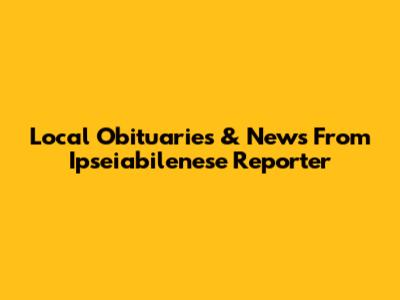 Local Obituaries & News From Ipseiabilenese Reporter