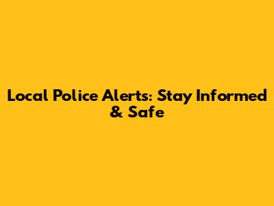 Local Police Alerts: Stay Informed & Safe