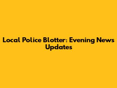 Local Police Blotter: Evening News Updates