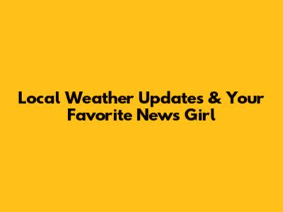 Local Weather Updates & Your Favorite News Girl