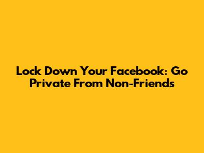 Lock Down Your Facebook: Go Private From Non-Friends