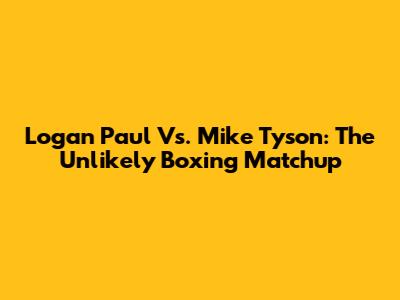 Logan Paul Vs. Mike Tyson: The Unlikely Boxing Matchup