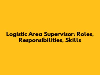 Logistic Area Supervisor: Roles, Responsibilities, Skills