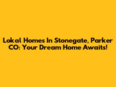 Lokal Homes In Stonegate, Parker CO: Your Dream Home Awaits!