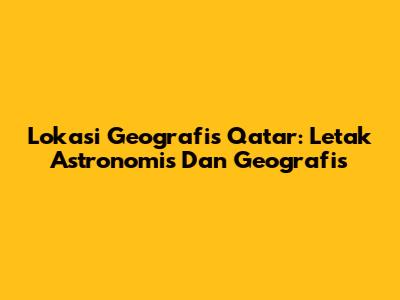 Lokasi Geografis Qatar: Letak Astronomis Dan Geografis