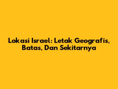 Lokasi Israel: Letak Geografis, Batas, Dan Sekitarnya