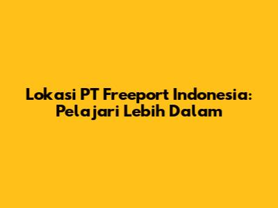Lokasi PT Freeport Indonesia: Pelajari Lebih Dalam