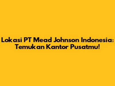 Lokasi PT Mead Johnson Indonesia: Temukan Kantor Pusatmu!