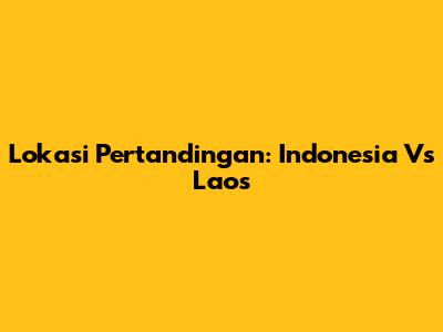 Lokasi Pertandingan: Indonesia Vs Laos