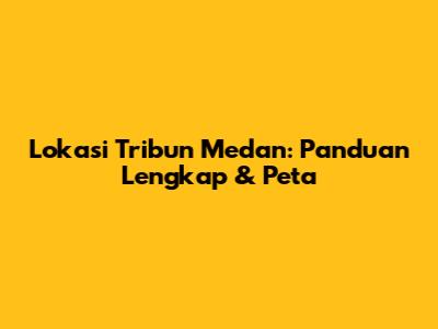Lokasi Tribun Medan: Panduan Lengkap & Peta