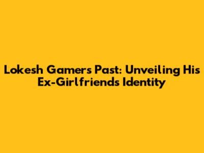Lokesh Gamer's Past: Unveiling His Ex-Girlfriend's Identity