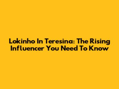Lokinho In Teresina: The Rising Influencer You Need To Know