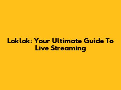 Loklok: Your Ultimate Guide To Live Streaming
