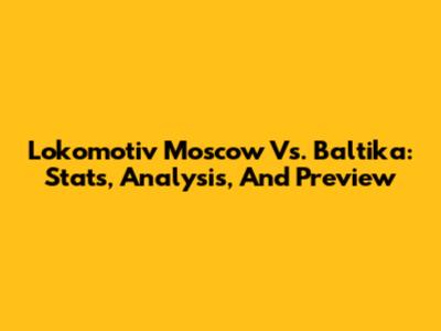 Lokomotiv Moscow Vs. Baltika: Stats, Analysis, And Preview