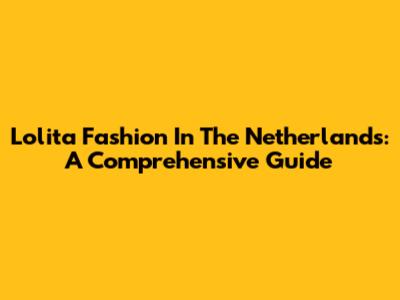 Lolita Fashion In The Netherlands: A Comprehensive Guide