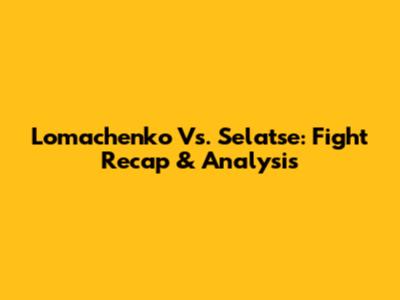 Lomachenko Vs. Selatse: Fight Recap & Analysis