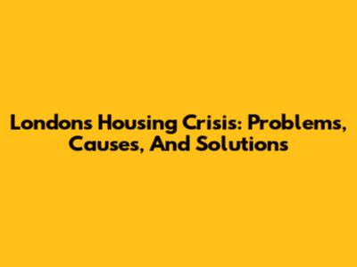 London's Housing Crisis: Problems, Causes, And Solutions