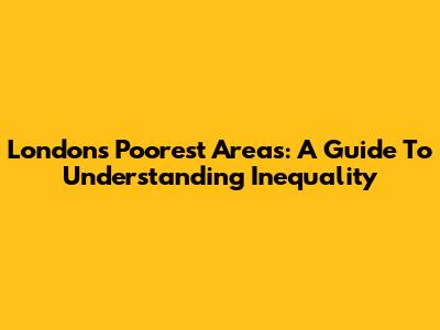London's Poorest Areas: A Guide To Understanding Inequality