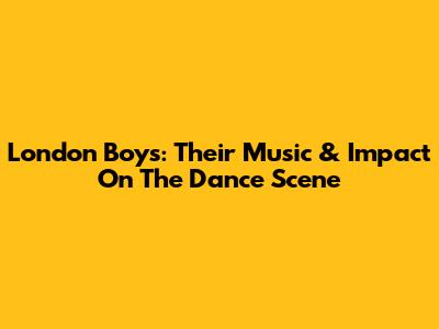 London Boys: Their Music & Impact On The Dance Scene