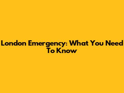 London Emergency: What You Need To Know