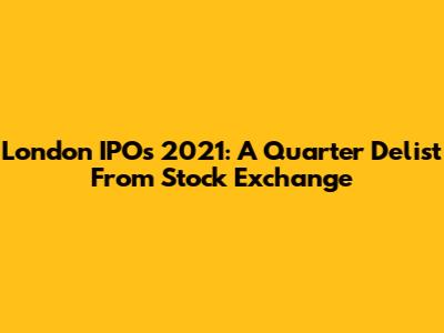 London IPOs 2021: A Quarter Delist From Stock Exchange