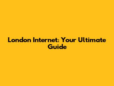 London Internet: Your Ultimate Guide