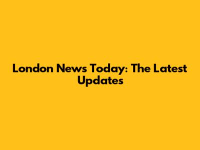 London News Today: The Latest Updates