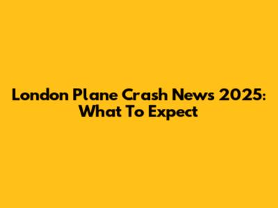 London Plane Crash News 2025: What To Expect