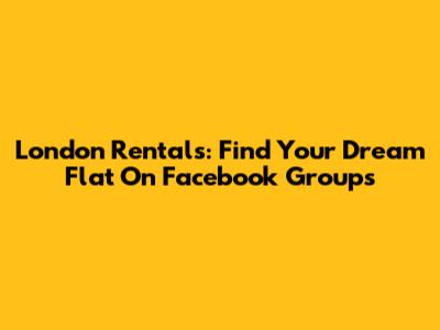 London Rentals: Find Your Dream Flat On Facebook Groups