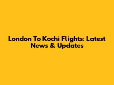 London To Kochi Flights: Latest News & Updates