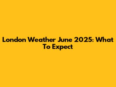 London Weather June 2025: What To Expect
