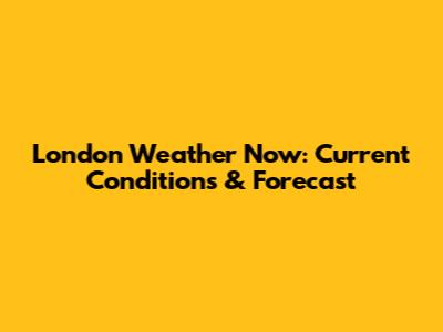 London Weather Now: Current Conditions & Forecast