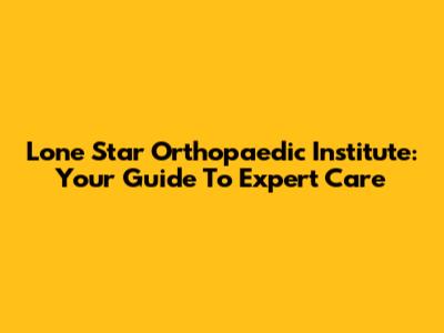 Lone Star Orthopaedic Institute: Your Guide To Expert Care