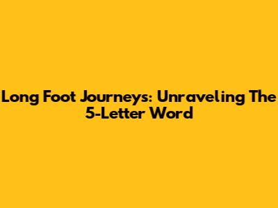 Long Foot Journeys: Unraveling The 5-Letter Word