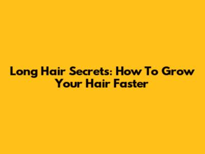Long Hair Secrets: How To Grow Your Hair Faster