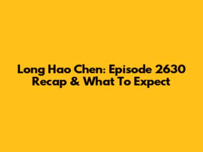 Long Hao Chen: Episode 2630 Recap & What To Expect