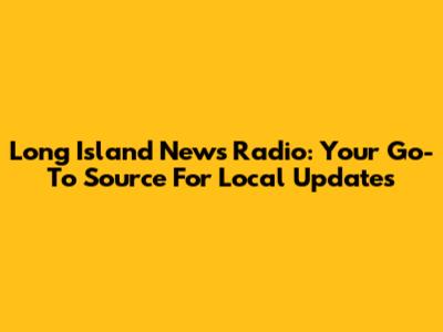 Long Island News Radio: Your Go-To Source For Local Updates