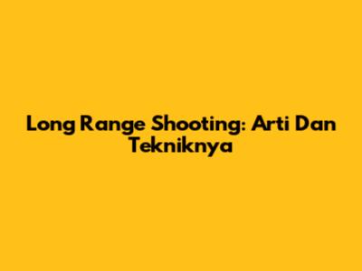 Long Range Shooting: Arti Dan Tekniknya