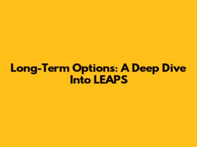 Long-Term Options: A Deep Dive Into LEAPS