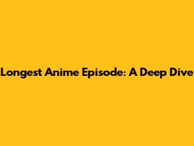 Longest Anime Episode: A Deep Dive