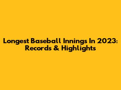 Longest Baseball Innings In 2023: Records & Highlights