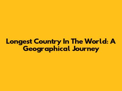 Longest Country In The World: A Geographical Journey